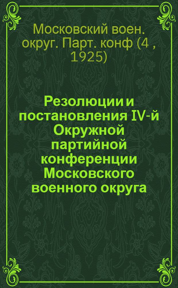Резолюции и постановления IV-й Окружной партийной конференции Московского военного округа : 25-28 мая 1925 г