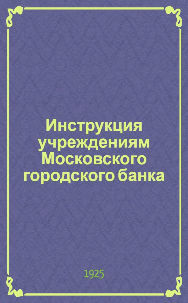 Инструкция учреждениям Московского городского банка : I. Текущие счета : II. Вклады срочные и бессрочные