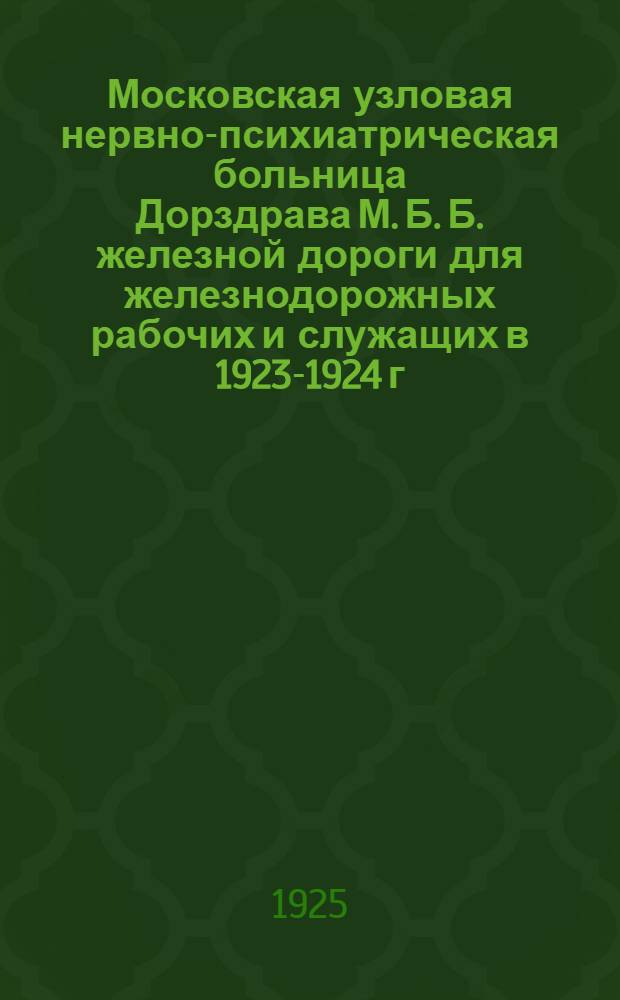 Московская узловая нервно-психиатрическая больница Дорздрава М. Б. Б. железной дороги для железнодорожных рабочих и служащих в 1923-1924 г.г.