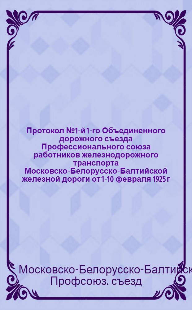 Протокол № 1-й 1-го Объединенного дорожного съезда Профессионального союза работников железнодорожного транспорта Московско-Белорусско-Балтийской железной дороги от 1-10 февраля 1925 г.