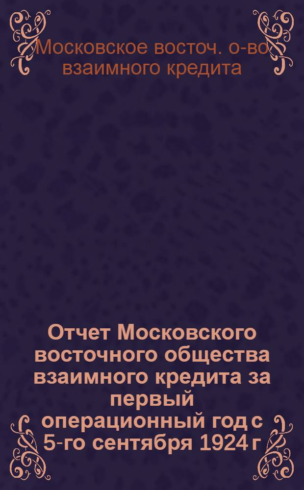 Отчет Московского восточного общества взаимного кредита за первый операционный год с 5-го сентября 1924 г. по 30-е сентября 1925 г.
