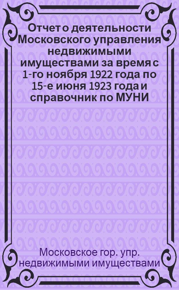 Отчет о деятельности Московского управления недвижимыми имуществами за время с 1-го ноября 1922 года по 15-е июня 1923 года и справочник по МУНИ