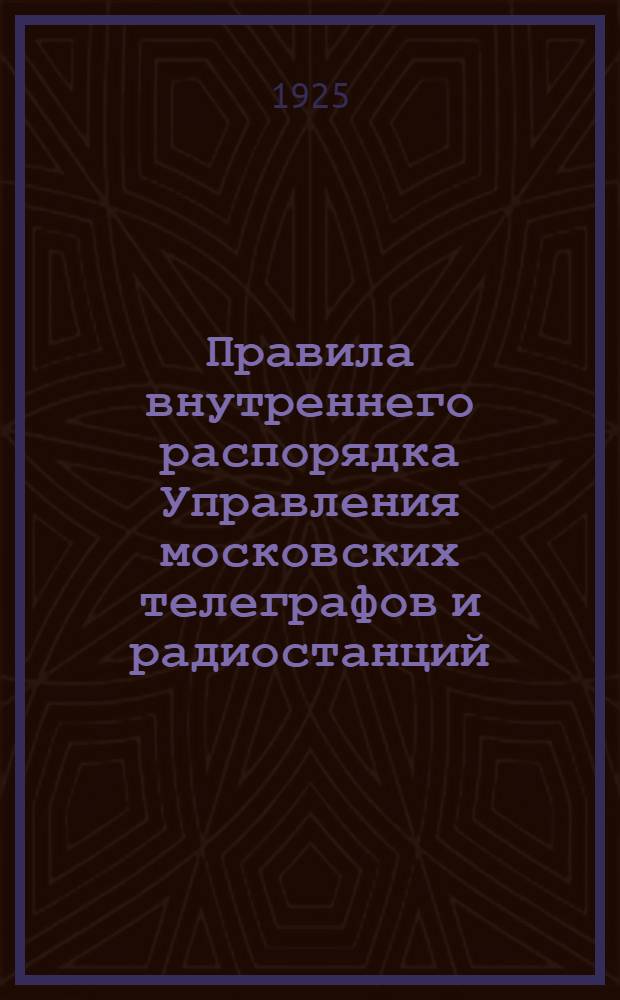Правила внутреннего распорядка Управления московских телеграфов и радиостанций : Утв. 7 апр. 1925 г.