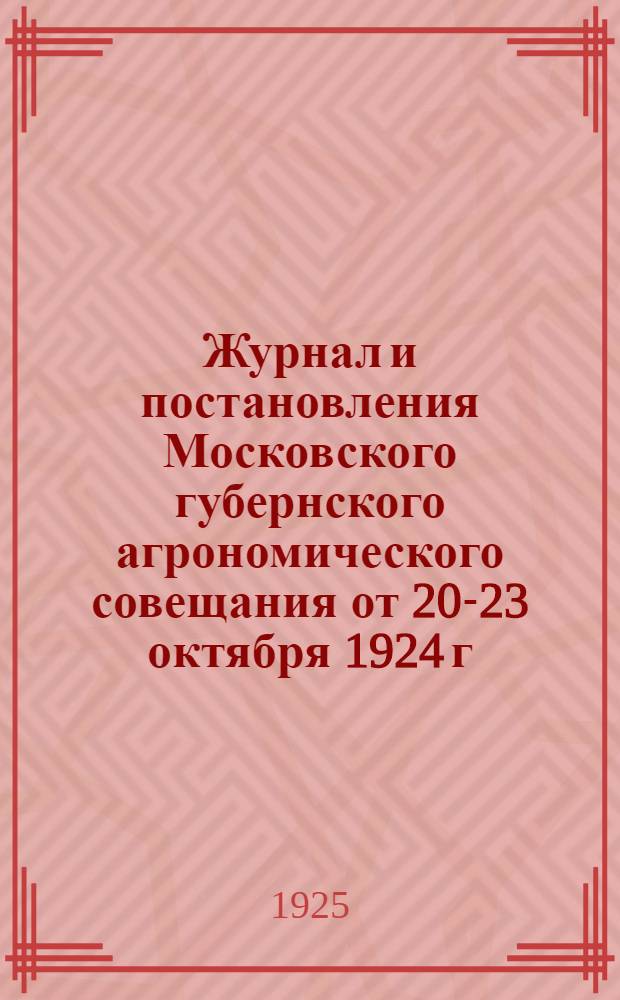 Журнал и постановления Московского губернского агрономического совещания от 20-23 октября 1924 г. и постановления губернского зоотехнического совещания от 11-13 октября 1924 г.