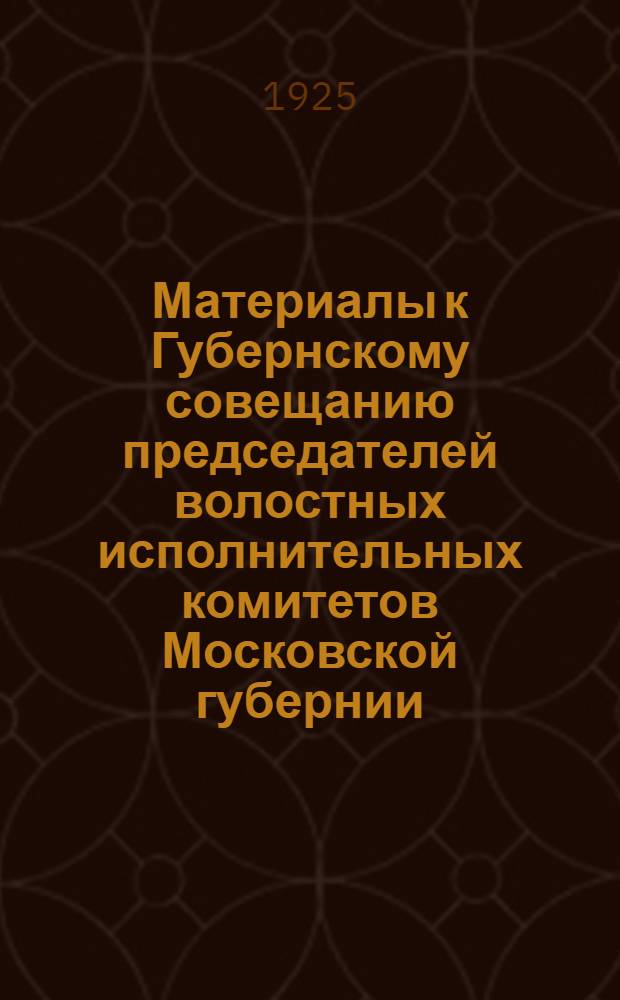 Материалы к Губернскому совещанию председателей волостных исполнительных комитетов Московской губернии : Окт. 1925 г