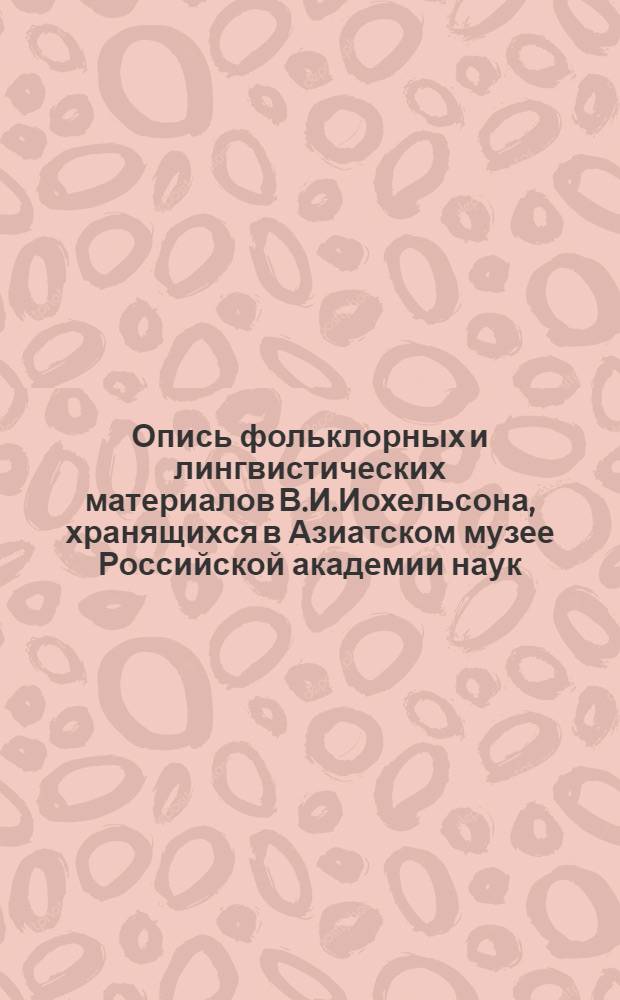 Опись фольклорных и лингвистических материалов В.И.Иохельсона, хранящихся в Азиатском музее Российской академии наук : [Представлено дир. Азиат. музея в заседании Отд. ист. наук и филологии 6 июня/24 мая 1918 г.]. I. : Алеуты