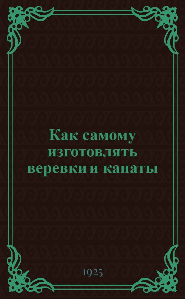 Как самому изготовлять веревки и канаты : Рук. для кустарей
