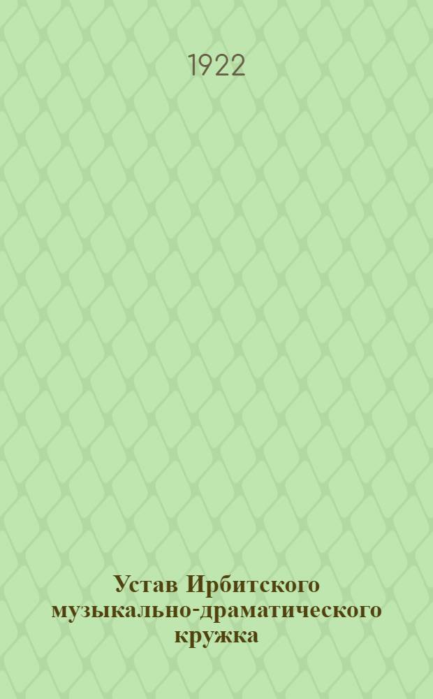 Устав Ирбитского музыкально-драматического кружка : Утв. Ирбит. уполитпросветом 10/VIII 1922 г