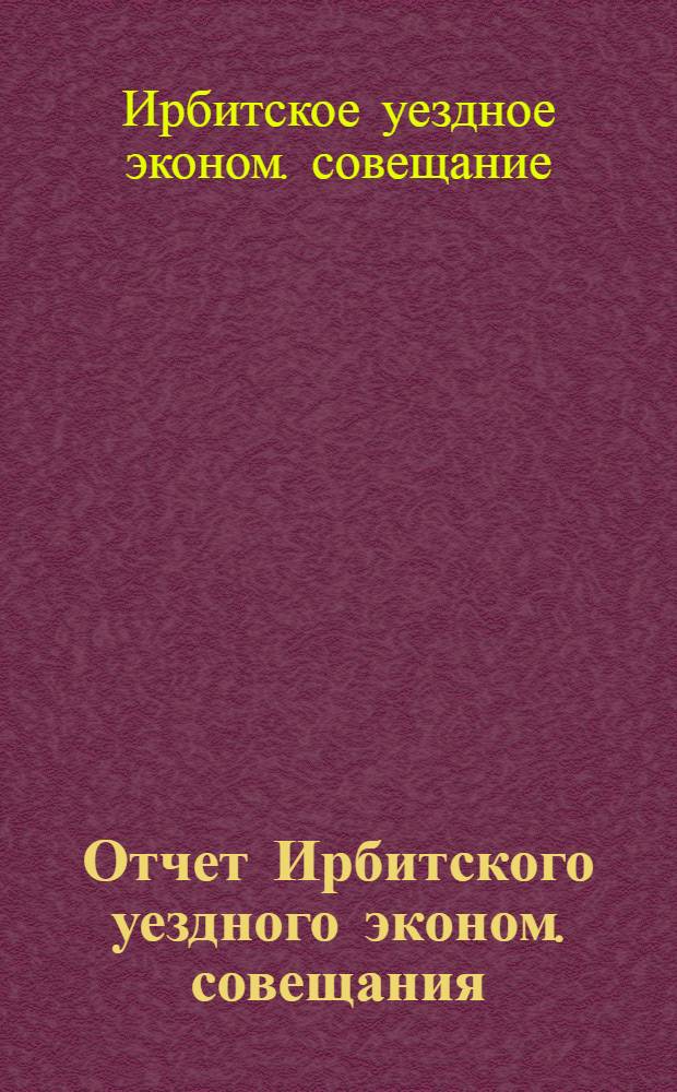 Отчет Ирбитского уездного эконом. совещания : С 1 июля по 1 окт. 1921 г.