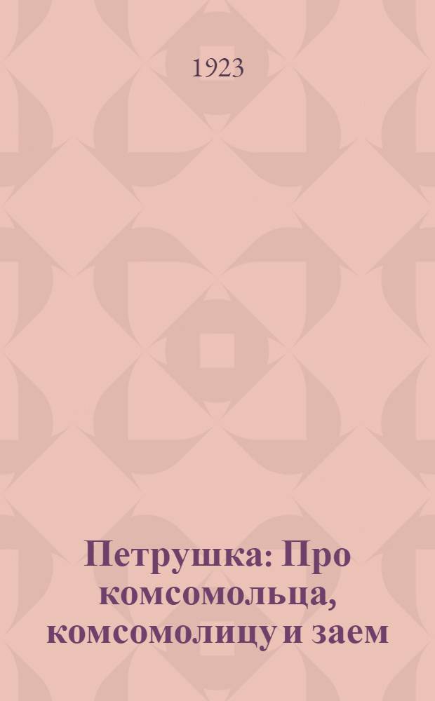 Петрушка : Про комсомольца, комсомолицу и заем : Стихи