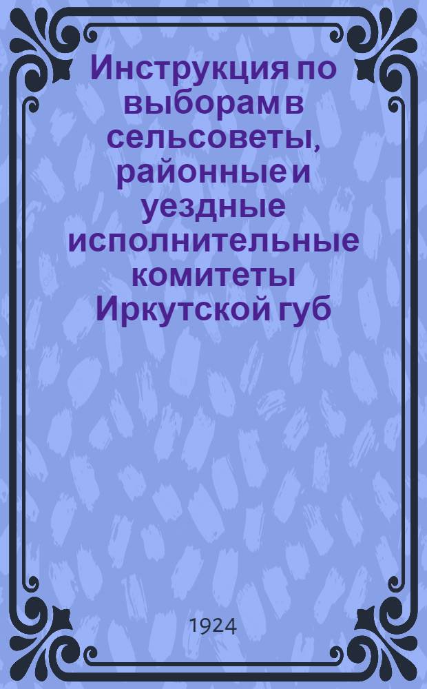 Инструкция по выборам в сельсоветы, районные и уездные исполнительные комитеты Иркутской губ.
