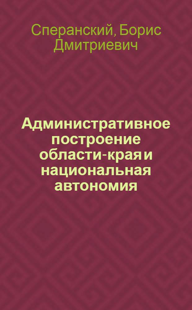 Административное построение области-края и национальная автономия : К вопросу об образовании Лено-Байкал. края : Докл. прочит. в Экон. секции Вост.-Сиб. отд. Рус. геогр. о-ва 6 марта 1925 г.