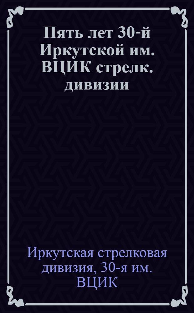 Пять лет 30-й Иркутской им. ВЦИК стрелк. дивизии : Материал для докл