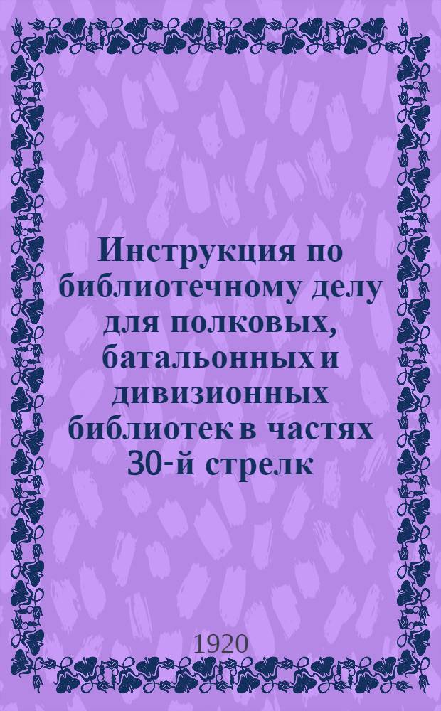 Инструкция по библиотечному делу для полковых, батальонных и дивизионных библиотек в частях 30-й стрелк. дивизии
