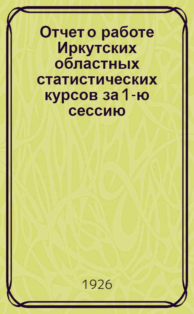 Отчет о работе Иркутских областных статистических курсов за 1-ю сессию (1925-1926 учебный год)