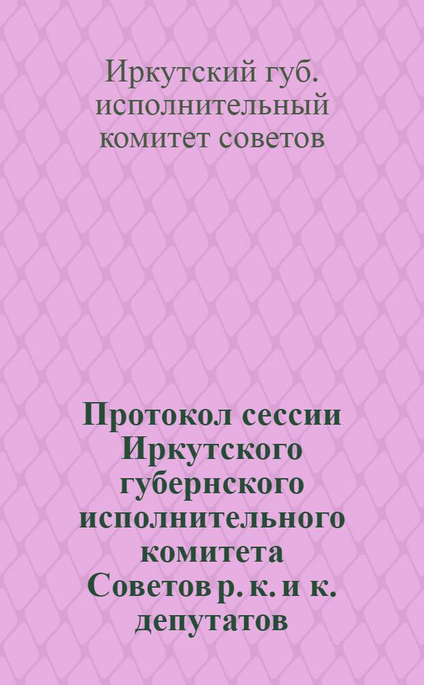 Протокол сессии Иркутского губернского исполнительного комитета Советов р. к. и к. депутатов : Гор. Иркутск : 26-29 апр. 1926 г