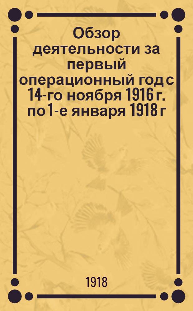 Обзор деятельности за первый операционный год с 14-го ноября 1916 г. по 1-е января 1918 г.