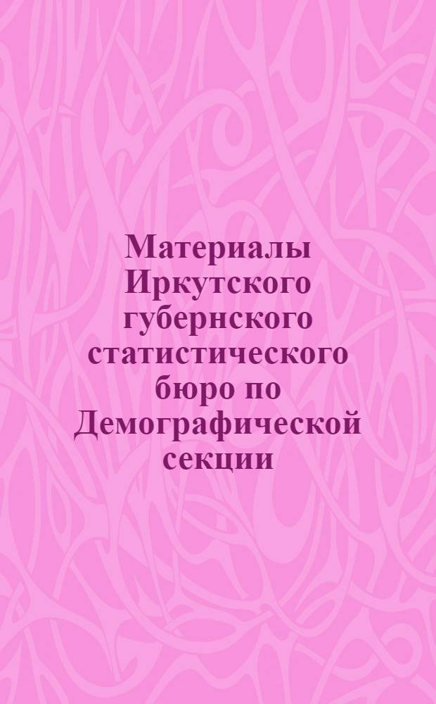 Материалы Иркутского губернского статистического бюро по Демографической секции. Вып.1 : Предварительные итоги переписи населения 1920 г. по городам, поселениям городского типа, уездам и волостям иркутской губернии