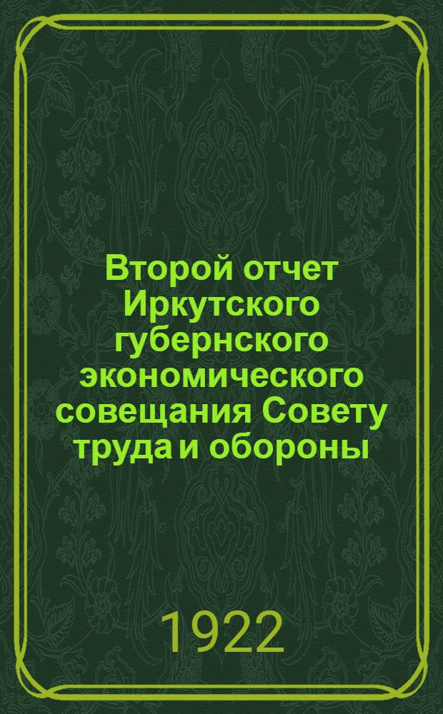 Второй отчет Иркутского губернского экономического совещания [Совету труда и обороны] : (Окт. 1921 г. - март 1922 г.)