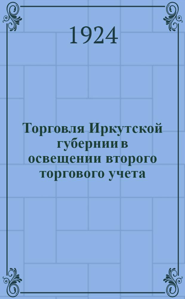 Торговля Иркутской губернии в освещении второго торгового учета : (По данным Губстатбюро и Губфинотд. на 1 янв. 1924 г.)