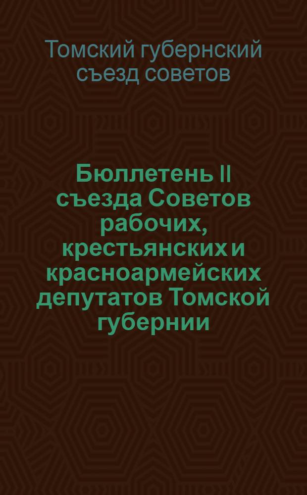Бюллетень II съезда Советов рабочих, крестьянских и красноармейских депутатов Томской губернии : 1-15 июля 1921 года