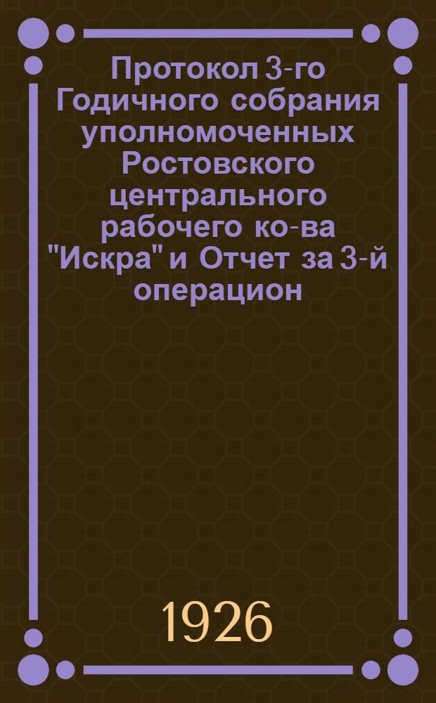 Протокол 3-го Годичного собрания уполномоченных Ростовского центрального рабочего ко-ва "Искра" и Отчет за 3-й операцион. год : С 1 окт. 1924 г. по 1 окт. 1925 г