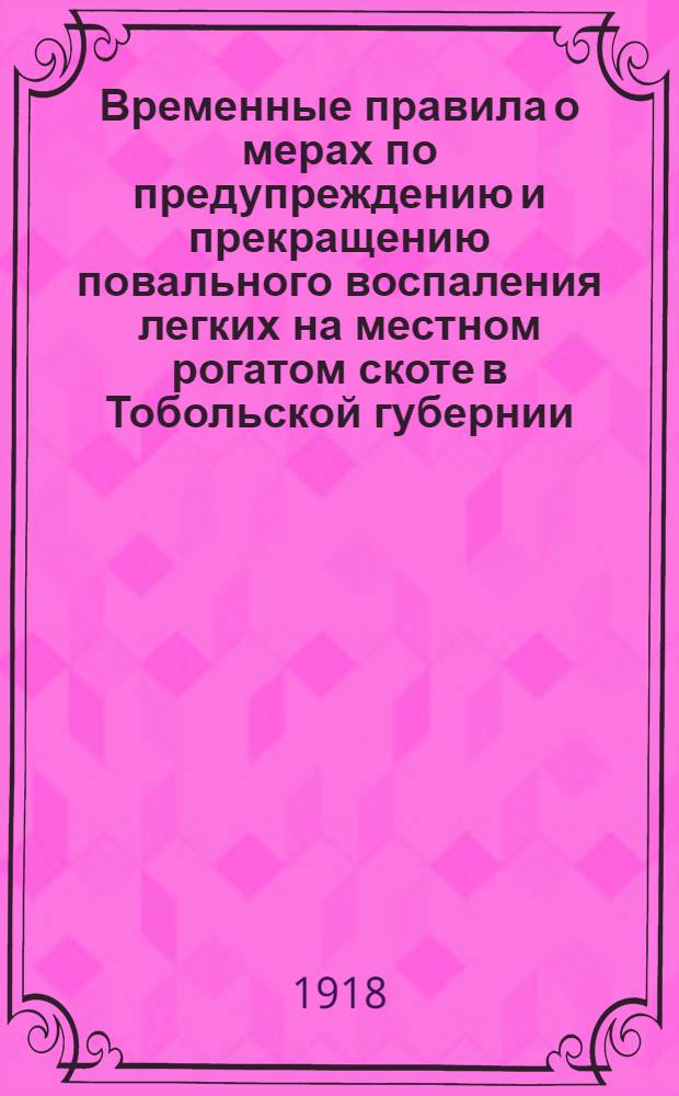 Временные правила о мерах по предупреждению и прекращению повального воспаления легких на местном рогатом скоте в Тобольской губернии, выработанные губернским съездом ветеринарных врачей и фельдшеров