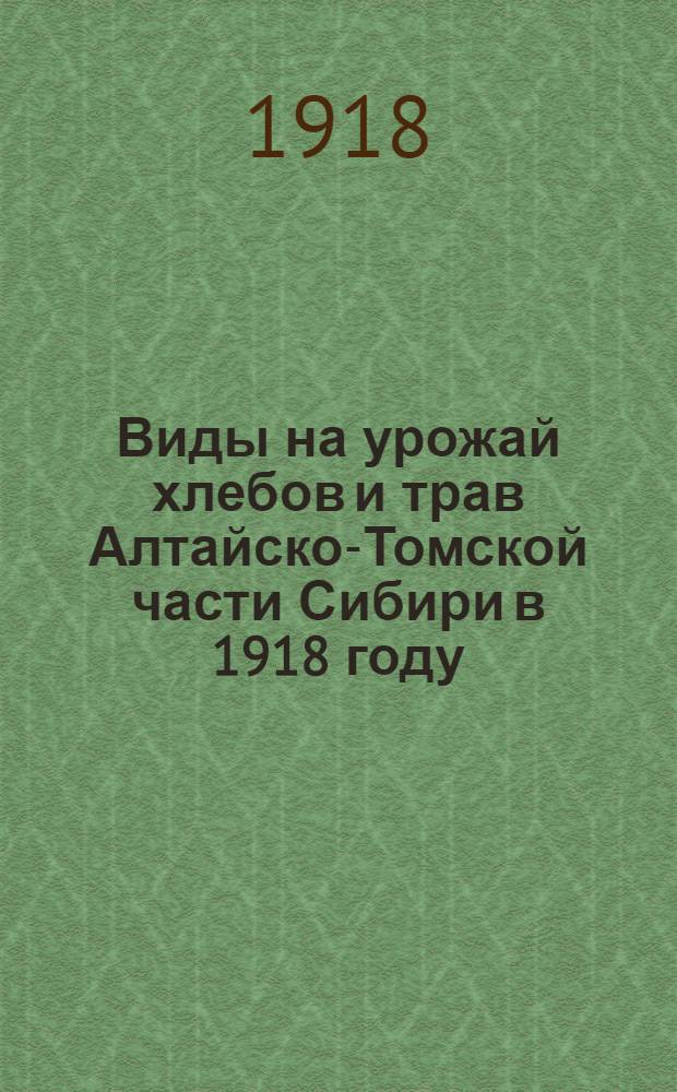 Виды на урожай хлебов и трав Алтайско-Томской части Сибири в 1918 году