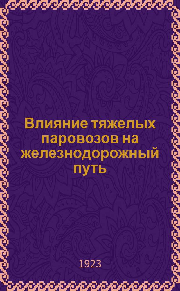 Влияние тяжелых паровозов на железнодорожный путь : Докл., сдел. на Первом совещ. съезде агентов части пути 6-го Линейн. отд. Сиб. окр. пут. сообщ. 12 окт. 1922 г