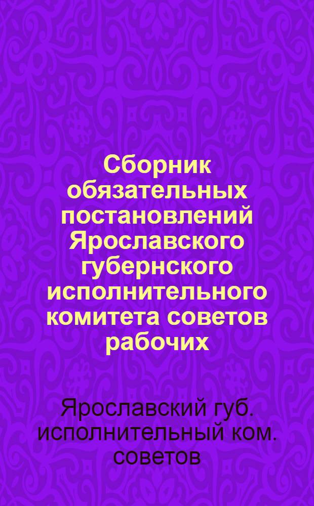 Сборник обязательных постановлений Ярославского губернского исполнительного комитета советов рабочих, крестьянских и красноармейских депутатов