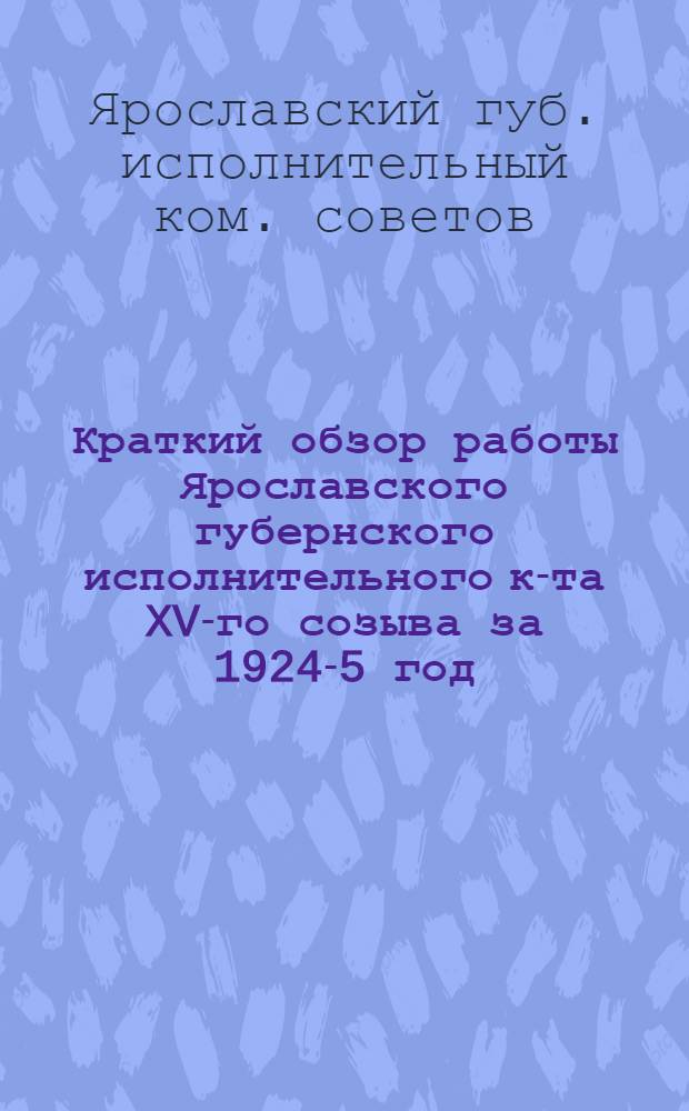 Краткий обзор работы Ярославского губернского исполнительного к-та XV-го созыва за 1924-5 год (с 1-го октября 1924 года по 1-е октября 1925 года)