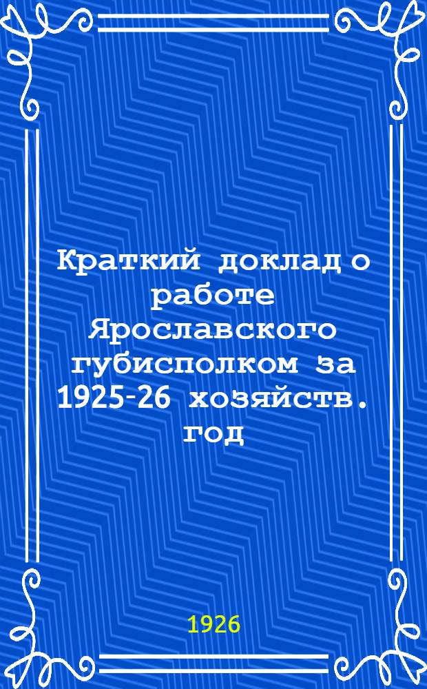 Краткий доклад о работе Ярославского губисполком за 1925-26 хозяйств. год : (К отчет. докл. на заседании Президиума ВЦИК)