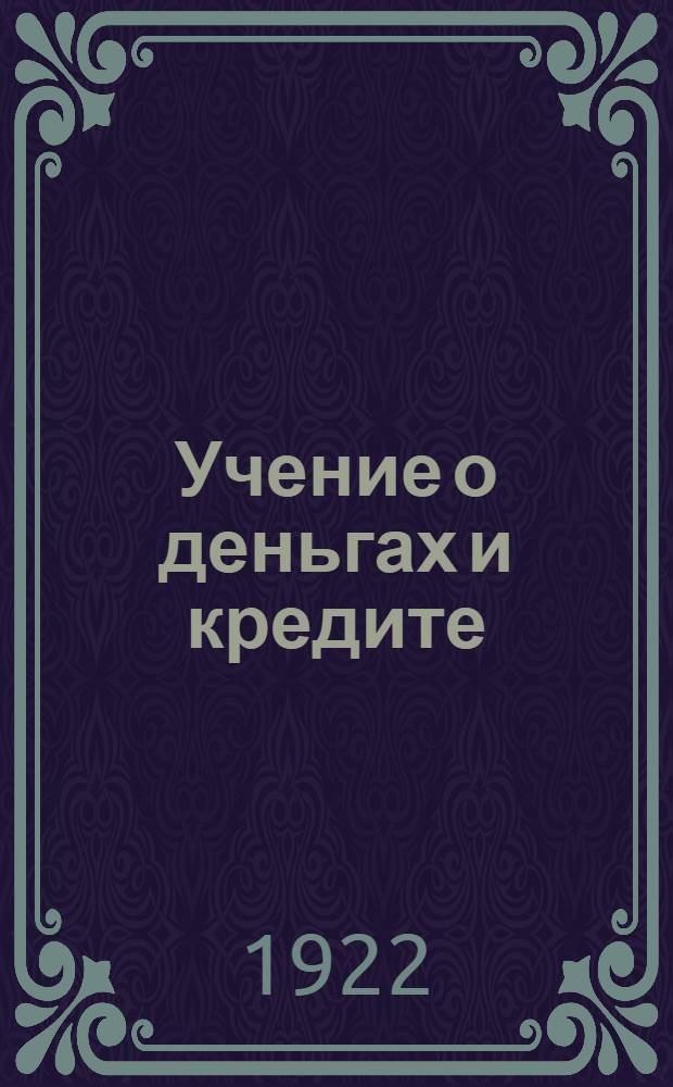 Учение о деньгах и кредите : Курс лекций, чит. в 1916/1919 г.г. в Моск. ун-те, Коммерч. ин-те и Моск. кооп. ин-те. Ч.2 : Кредит и кредитные учреждения