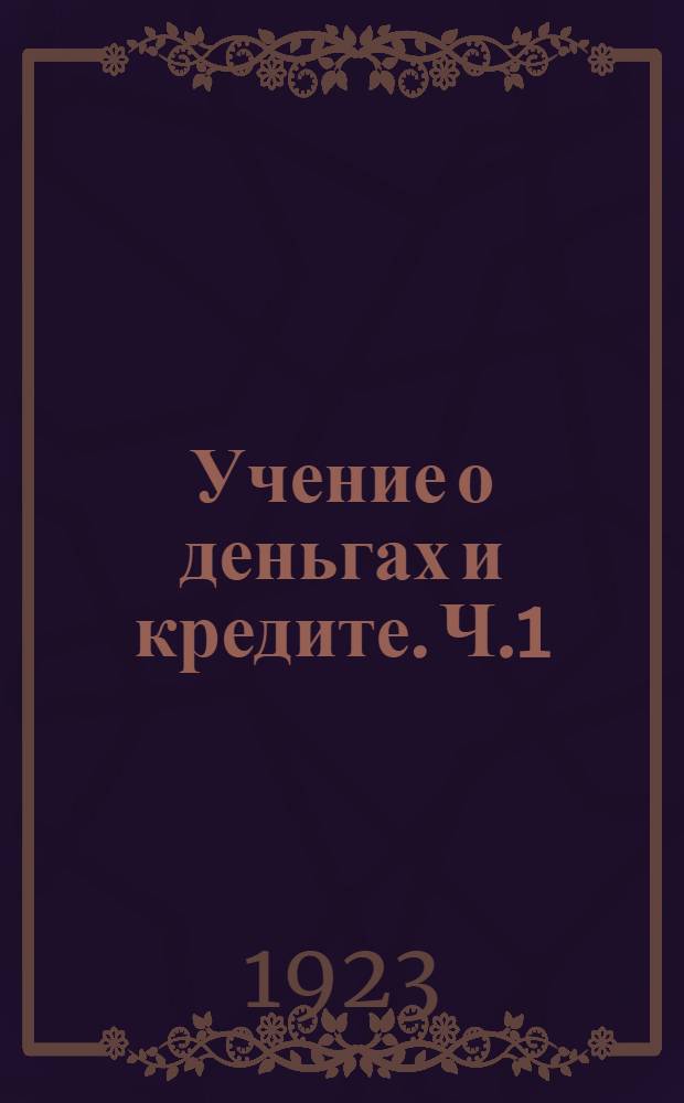 Учение о деньгах и кредите. Ч.1 : Деньги и денежное обращение