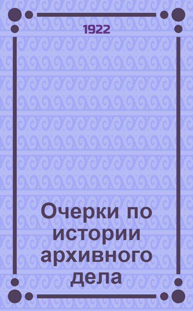 Очерки по истории архивного дела : Записки лекций автора..