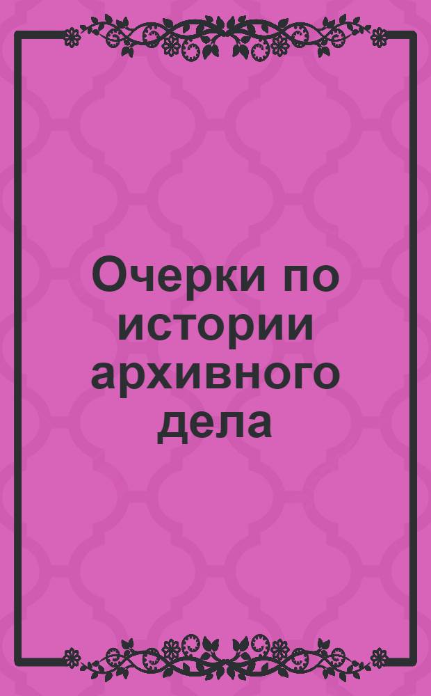 Очерки по истории архивного дела : Записки лекций автора... Ч.1 Вып.1
