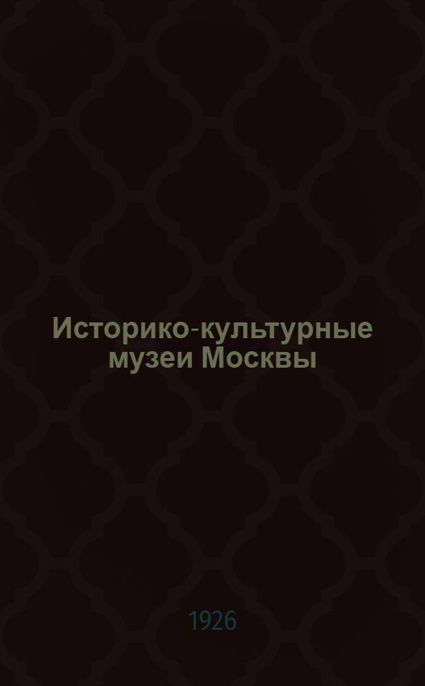 Историко-культурные музеи Москвы : Ист. и бытовые, меморативные, музеи-храмы и монастыри : Путеводитель
