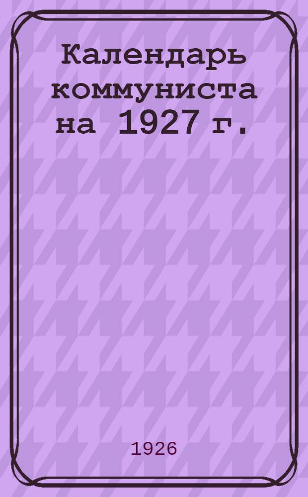 Календарь коммуниста на 1927 г. : V год изд