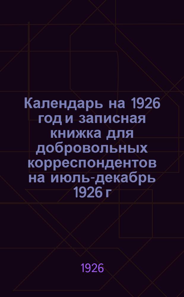 Календарь на 1926 год и записная книжка для добровольных корреспондентов на июль-декабрь 1926 г.