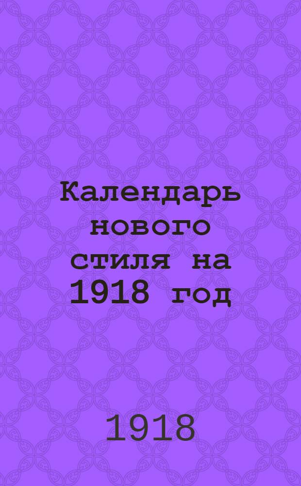 Календарь нового стиля на 1918 год : Испр. изд. Общеполез. книги "Радуга"