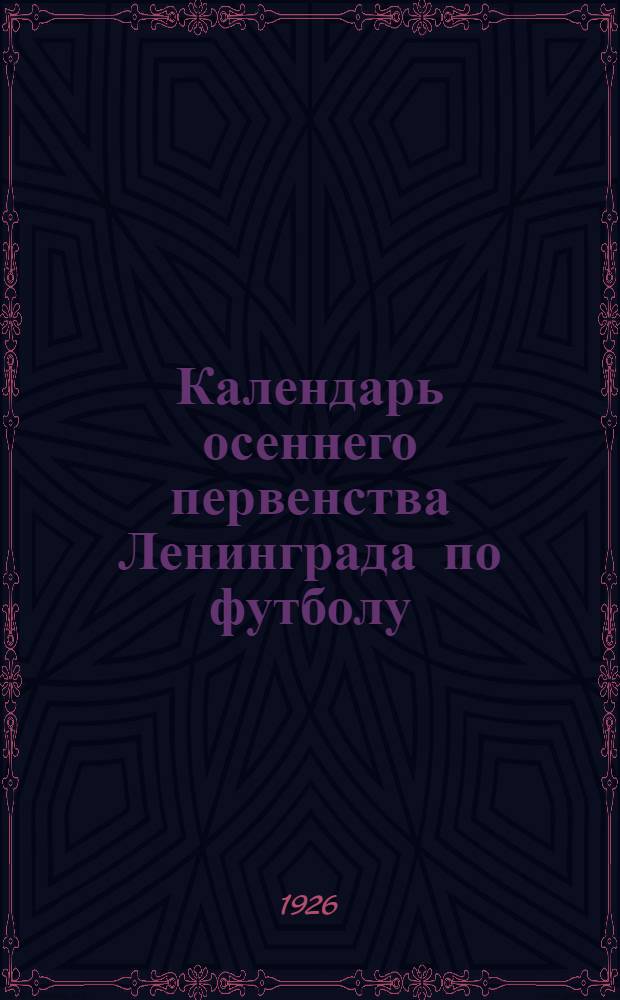 Календарь осеннего первенства Ленинграда по футболу : 1 круг 1926 г. : Утв. НТК ЛГСФК от 30 июля 1926 г