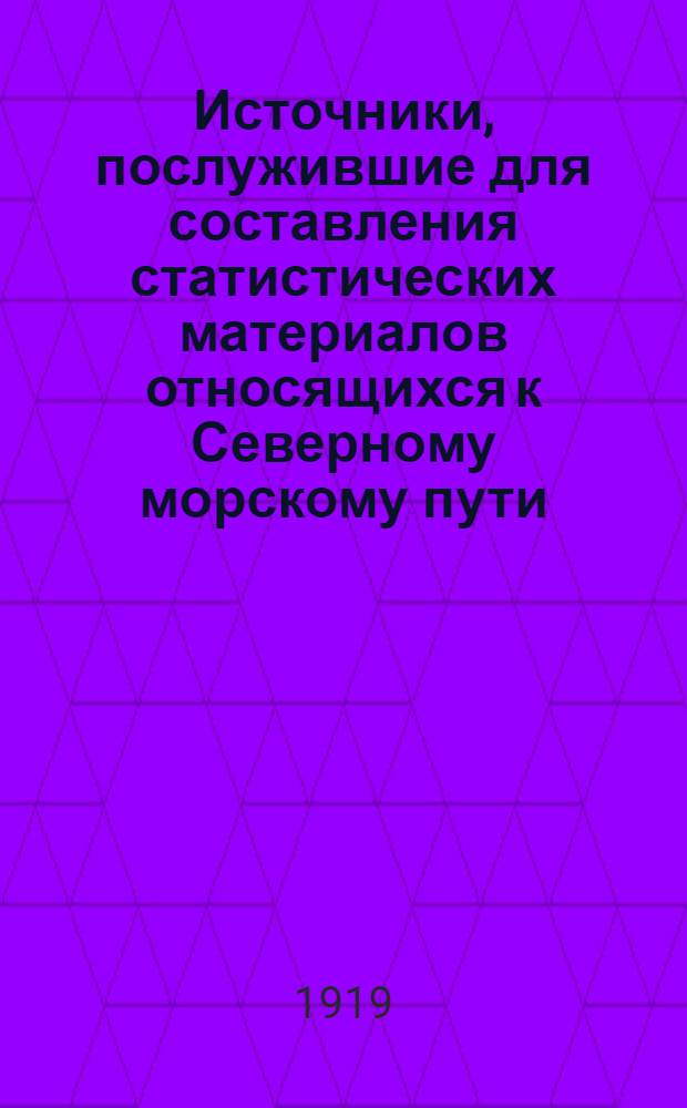 Источники, послужившие для составления статистических материалов относящихся к Северному морскому пути : 1) Северный морской путь А.П.Билькицкого. 2) Льды Северного Ледовитого океана. Лесгафта. 3) Необходимость открытия порто-франко в устьях р.р. Оби и Енисея. А.А.Дунина-Горкавича. 4) Изв. Имп. Географ. о-ва за 1904 г., вып. I-II. об экспедиции барона Толля и А.В.Колчака. 5) Изв. Имп. Географ. о-ва за 1904 г., вып. III и IV - экспедиция Брусилова : составлено по материалам, собранным Дирекцией маяков и Лоции морского пути в 1919 г