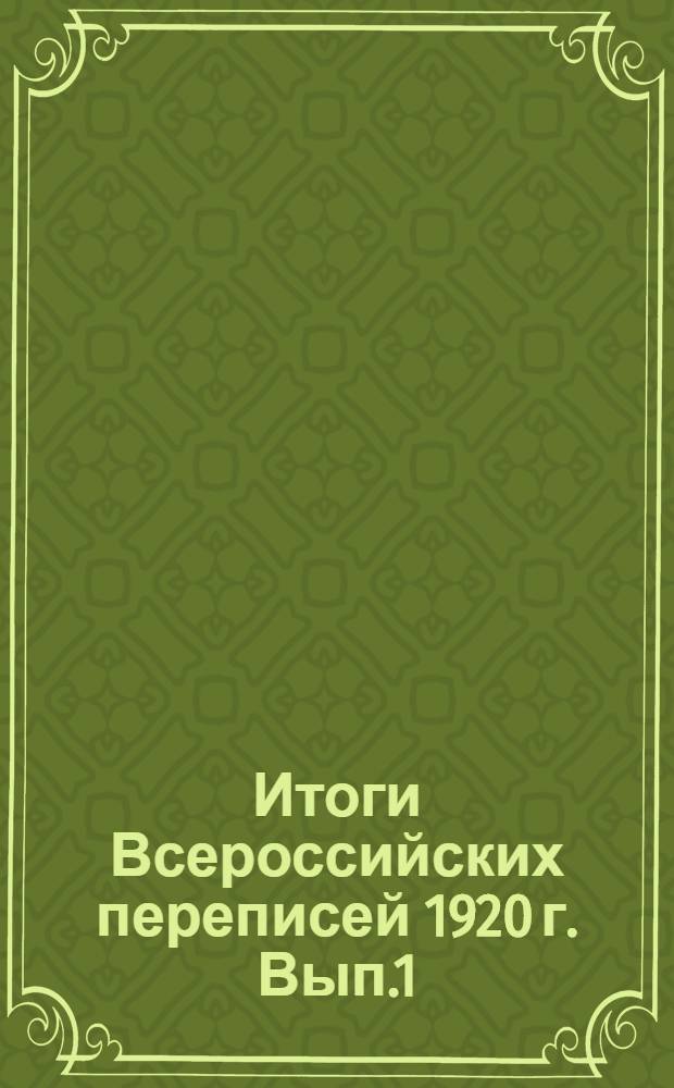 Итоги Всероссийских переписей 1920 г. Вып.1 : (Основные итоги демографическо-профессиональной переписи)