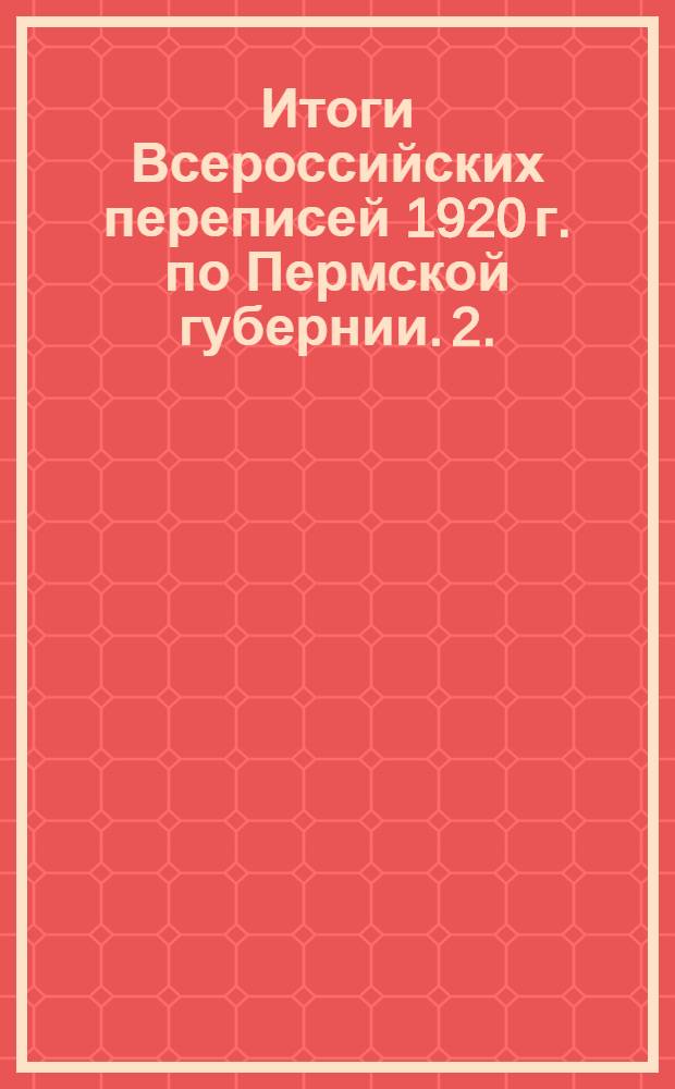 Итоги Всероссийских переписей 1920 г. по Пермской губернии. 2. : Перепись населения (демографическая)