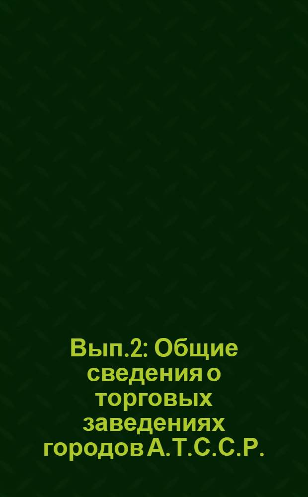 Вып.2 : Общие сведения о торговых заведениях городов А.Т.С.С.Р.