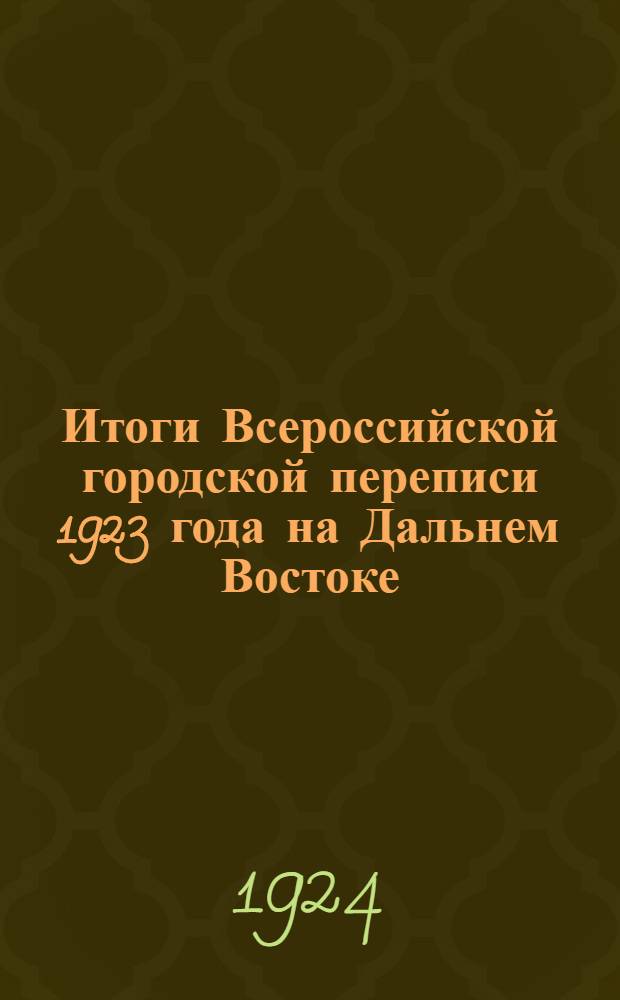 Итоги Всероссийской городской переписи 1923 года на Дальнем Востоке : Сер.III. Данные о промышленных заведениях. Вып.1 : Список промышленных заведений