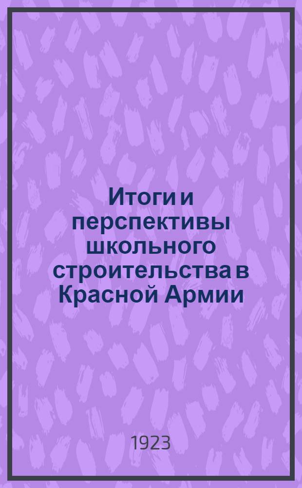 Итоги и перспективы школьного строительства в Красной Армии : Работы 2-го Всеармейск. совещ. начальников шк. отделений Пуокров, Пуармов, Пуфлотов 20-26 мая 1923 г