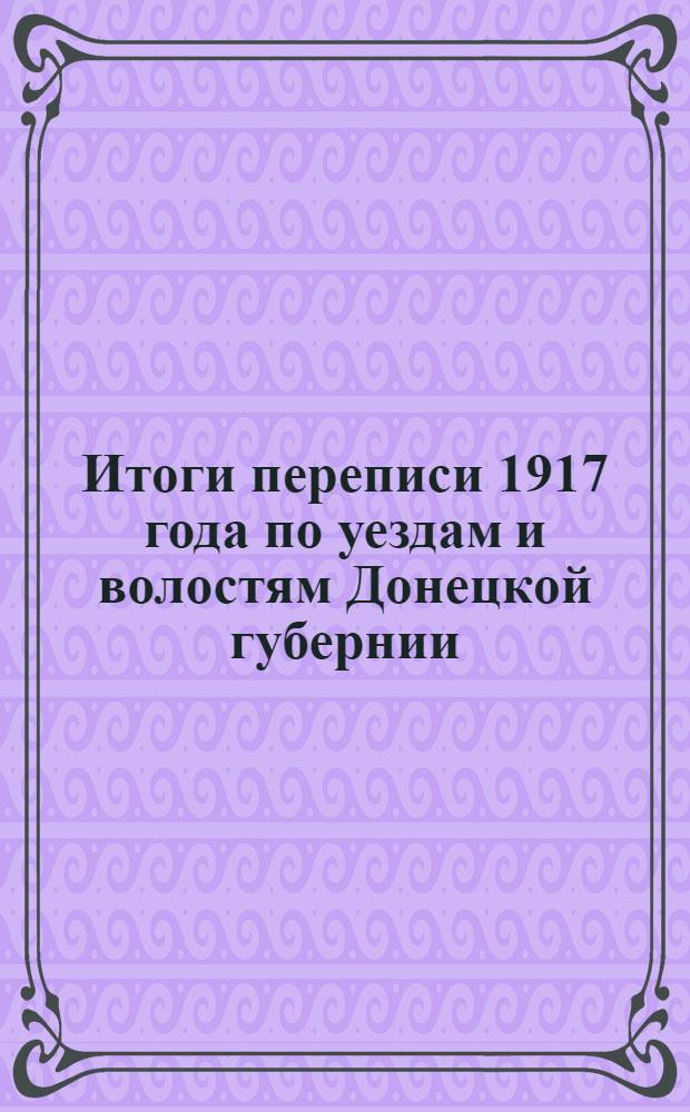Итоги переписи 1917 года по уездам и волостям Донецкой губернии (в административных границах 1921 г.). Вып.7 : Старобельский уезд