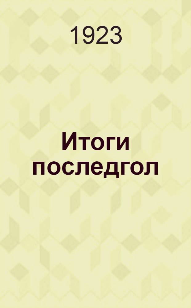 Итоги последгол (с 15/X 1922 г. - 1/VIII 1923 г.) : Сб. ст. и материалов