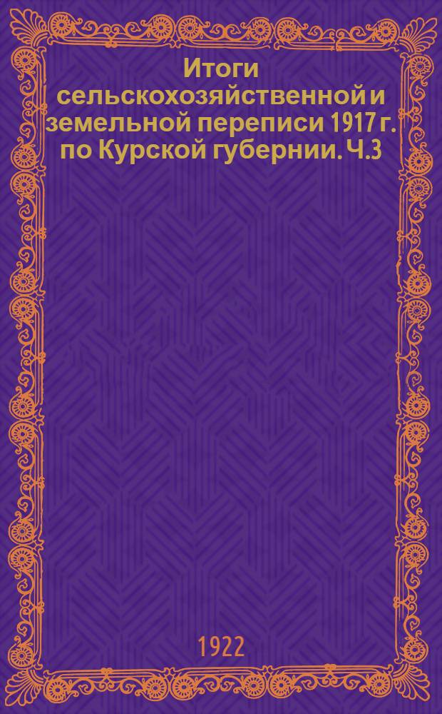 Итоги сельскохозяйственной и земельной переписи 1917 г. по Курской губернии. [Ч.3] : Таблицы поволостных итогов